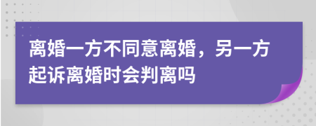 离婚一方不同意离婚，另一方起诉离婚时会判离吗