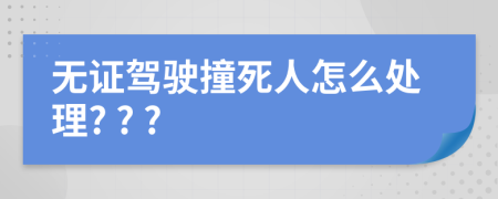 无证驾驶撞死人怎么处理? ? ?