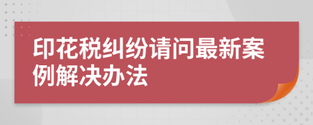 印花税纠纷请问最新案例解决办法