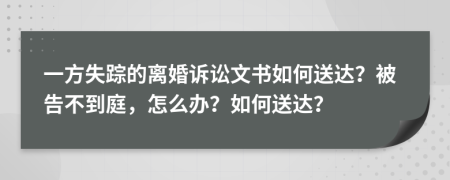 一方失踪的离婚诉讼文书如何送达？被告不到庭，怎么办？如何送达？