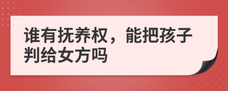 谁有抚养权，能把孩子判给女方吗