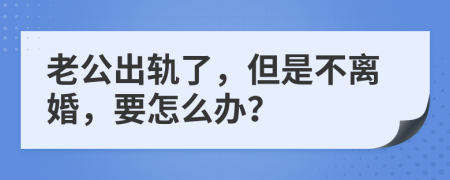 老公出轨了，但是不离婚，要怎么办？