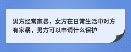 男方经常家暴，女方在日常生活中对方有家暴，男方可以申请什么保护