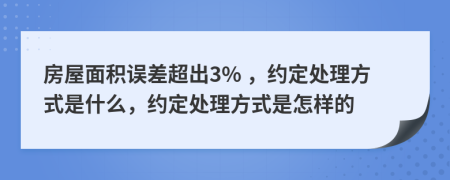 房屋面积误差超出3% ，约定处理方式是什么，约定处理方式是怎样的