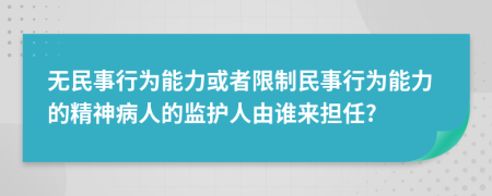 无民事行为能力或者限制民事行为能力的精神病人的监护人由谁来担任?