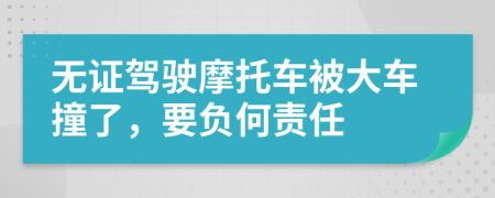 无证驾驶摩托车被大车撞了，要负何责任