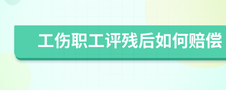 工伤职工评残后如何赔偿
