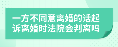 一方不同意离婚的话起诉离婚时法院会判离吗