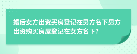 婚后女方出资买房登记在男方名下男方出资购买房屋登记在女方名下？