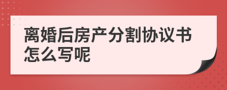 离婚后房产分割协议书怎么写呢