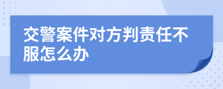 交警案件对方判责任不服怎么办