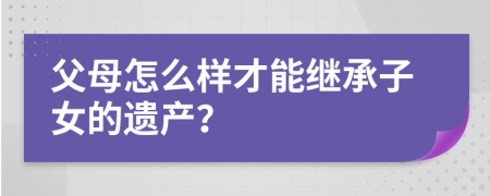 父母怎么样才能继承子女的遗产？