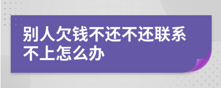 别人欠钱不还不还联系不上怎么办