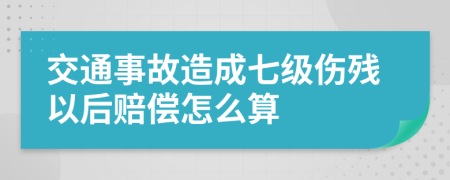 交通事故造成七级伤残以后赔偿怎么算