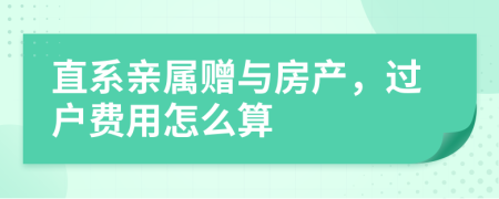 直系亲属赠与房产，过户费用怎么算
