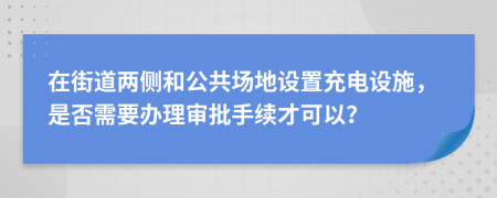 在街道两侧和公共场地设置充电设施，是否需要办理审批手续才可以？