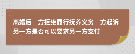 离婚后一方拒绝履行抚养义务一方起诉另一方是否可以要求另一方支付