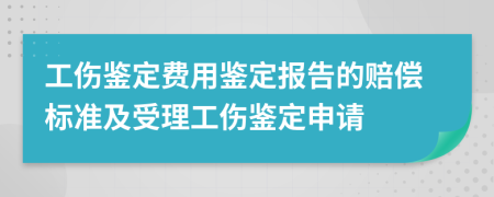 工伤鉴定费用鉴定报告的赔偿标准及受理工伤鉴定申请