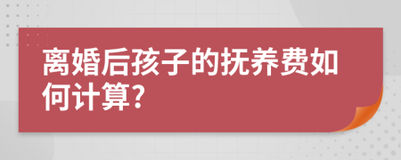 离婚后孩子的抚养费如何计算?