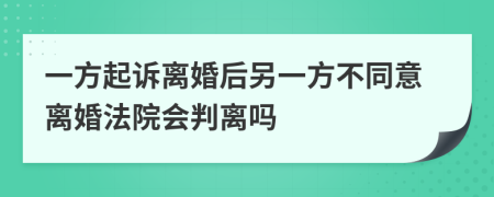 一方起诉离婚后另一方不同意离婚法院会判离吗