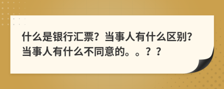 什么是银行汇票？当事人有什么区别？当事人有什么不同意的。。？？