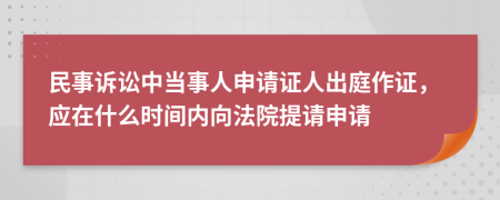 民事诉讼中当事人申请证人出庭作证，应在什么时间内向法院提请申请