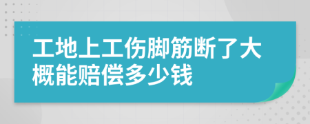 工地上工伤脚筋断了大概能赔偿多少钱
