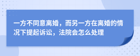 一方不同意离婚，而另一方在离婚的情况下提起诉讼，法院会怎么处理