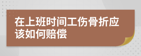 在上班时间工伤骨折应该如何赔偿