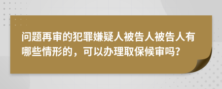 问题再审的犯罪嫌疑人被告人被告人有哪些情形的，可以办理取保候审吗？