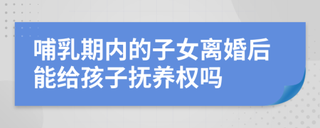 哺乳期内的子女离婚后能给孩子抚养权吗