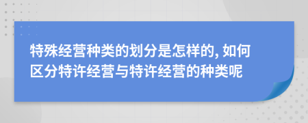 特殊经营种类的划分是怎样的, 如何区分特许经营与特许经营的种类呢