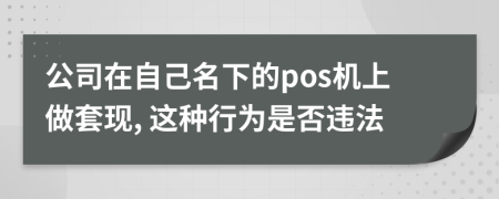 公司在自己名下的pos机上做套现, 这种行为是否违法