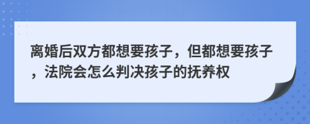 离婚后双方都想要孩子，但都想要孩子，法院会怎么判决孩子的抚养权