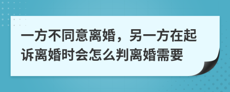 一方不同意离婚，另一方在起诉离婚时会怎么判离婚需要