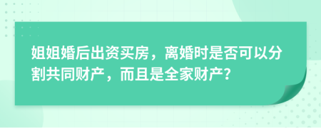 姐姐婚后出资买房，离婚时是否可以分割共同财产，而且是全家财产？