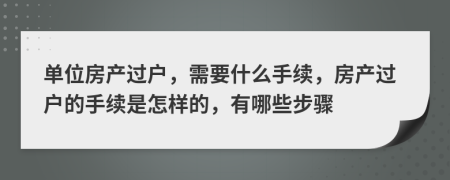 单位房产过户，需要什么手续，房产过户的手续是怎样的，有哪些步骤