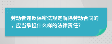 劳动者违反保密法规定解除劳动合同的，应当承担什么样的法律责任？