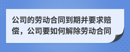 公司的劳动合同到期并要求赔偿，公司要如何解除劳动合同