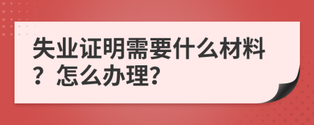 失业证明需要什么材料？怎么办理？