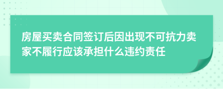 房屋买卖合同签订后因出现不可抗力卖家不履行应该承担什么违约责任