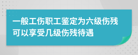 一般工伤职工鉴定为六级伤残可以享受几级伤残待遇