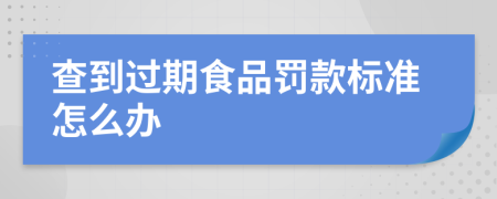 查到过期食品罚款标准怎么办