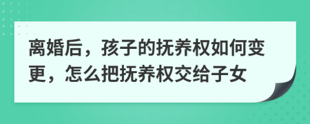 离婚后，孩子的抚养权如何变更，怎么把抚养权交给子女