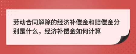 劳动合同解除的经济补偿金和赔偿金分别是什么，经济补偿金如何计算
