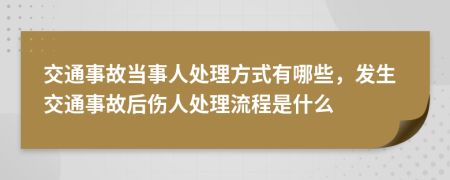 交通事故当事人处理方式有哪些，发生交通事故后伤人处理流程是什么