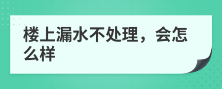 楼上漏水不处理，会怎么样