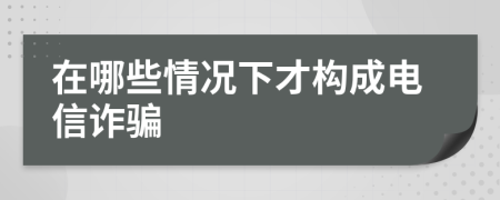 在哪些情况下才构成电信诈骗