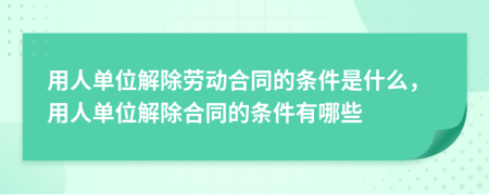 用人单位解除劳动合同的条件是什么，用人单位解除合同的条件有哪些