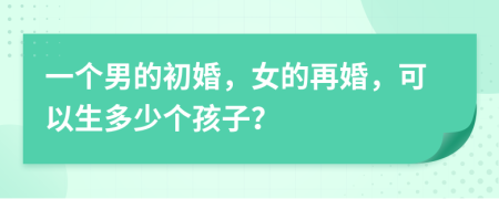 一个男的初婚，女的再婚，可以生多少个孩子？
